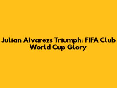 Julian Alvarez's Triumph: FIFA Club World Cup Glory
