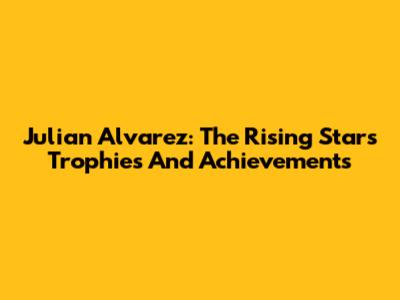Julian Alvarez: The Rising Star's Trophies And Achievements
