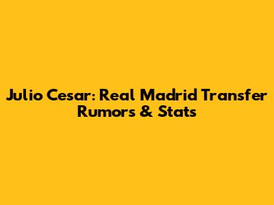Julio Cesar: Real Madrid Transfer Rumors & Stats