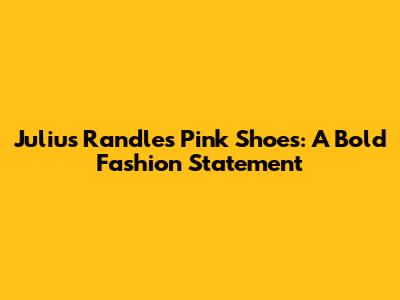 Julius Randle's Pink Shoes: A Bold Fashion Statement