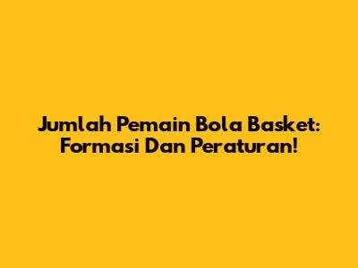 Jumlah Pemain Bola Basket: Formasi Dan Peraturan!