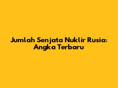 Jumlah Senjata Nuklir Rusia: Angka Terbaru