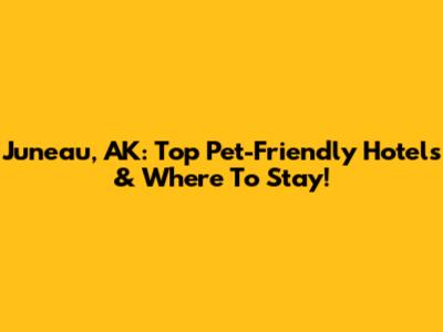 Juneau, AK: Top Pet-Friendly Hotels & Where To Stay!