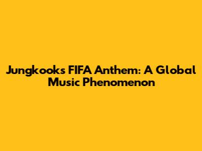 Jungkook's FIFA Anthem: A Global Music Phenomenon