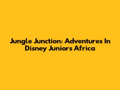 Jungle Junction: Adventures In Disney Junior's Africa