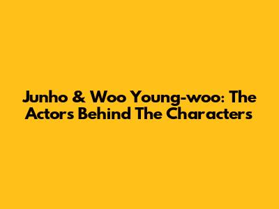 Junho & Woo Young-woo: The Actors Behind The Characters