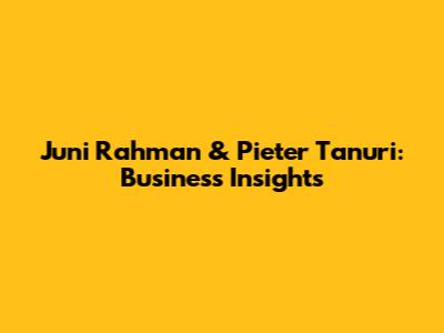 Juni Rahman & Pieter Tanuri: Business Insights