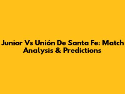 Junior Vs Unión De Santa Fe: Match Analysis & Predictions