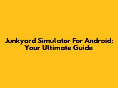 Junkyard Simulator For Android: Your Ultimate Guide