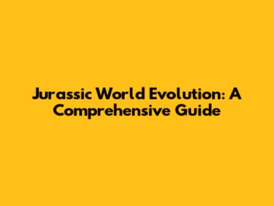 Jurassic World Evolution: A Comprehensive Guide