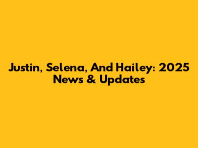 Justin, Selena, And Hailey: 2025 News & Updates