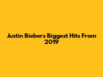 Justin Bieber's Biggest Hits From 2019