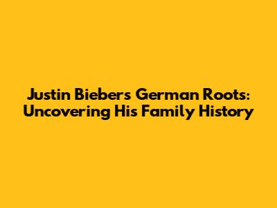 Justin Bieber's German Roots: Uncovering His Family History