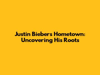 Justin Bieber's Hometown: Uncovering His Roots
