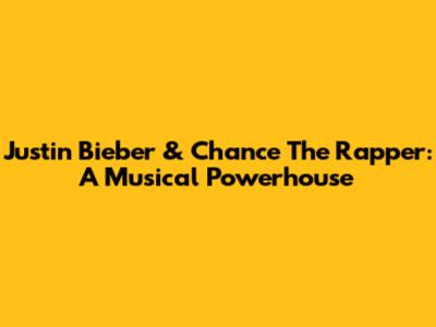 Justin Bieber & Chance The Rapper: A Musical Powerhouse