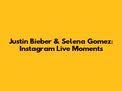 Justin Bieber & Selena Gomez: Instagram Live Moments