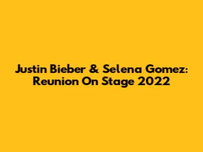 Justin Bieber & Selena Gomez: Reunion On Stage 2022