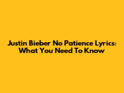 Justin Bieber No Patience Lyrics: What You Need To Know