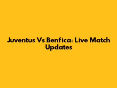 Juventus Vs Benfica: Live Match Updates