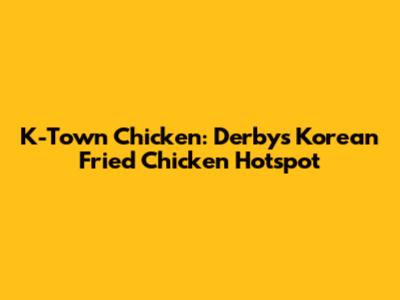 K-Town Chicken: Derby's Korean Fried Chicken Hotspot