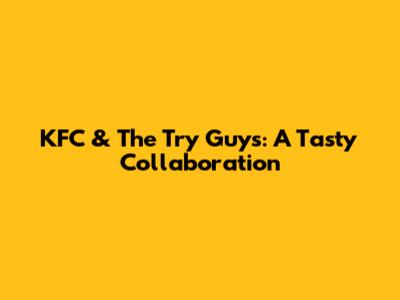 KFC & The Try Guys: A Tasty Collaboration