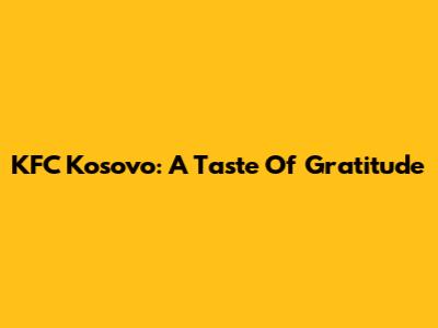 KFC Kosovo: A Taste Of Gratitude