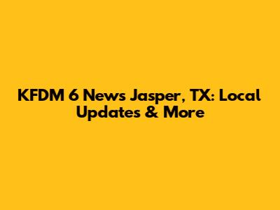 KFDM 6 News Jasper, TX: Local Updates & More