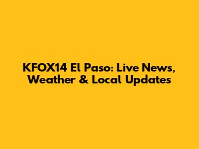 KFOX14 El Paso: Live News, Weather & Local Updates