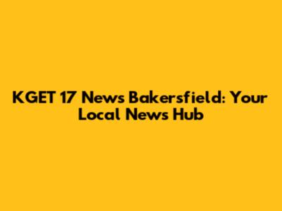 KGET 17 News Bakersfield: Your Local News Hub