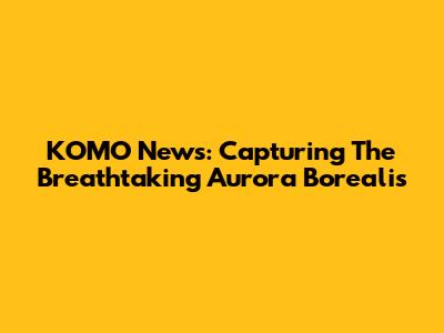 KOMO News: Capturing The Breathtaking Aurora Borealis