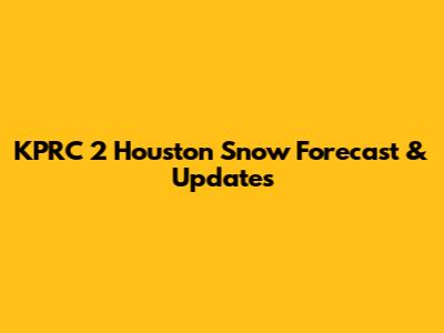 KPRC 2 Houston Snow Forecast & Updates