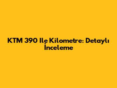KTM 390 Ile Kilometre: Detaylı İnceleme