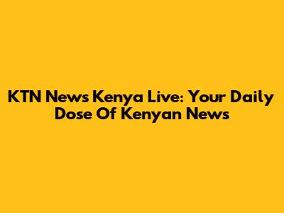 KTN News Kenya Live: Your Daily Dose Of Kenyan News