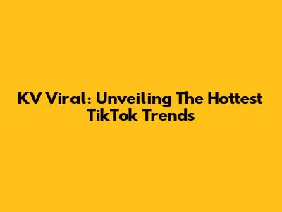 KV Viral: Unveiling The Hottest TikTok Trends
