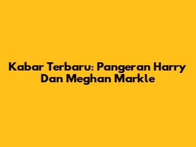 Kabar Terbaru: Pangeran Harry Dan Meghan Markle