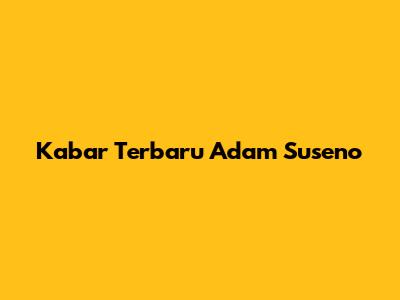 Kabar Terbaru Adam Suseno