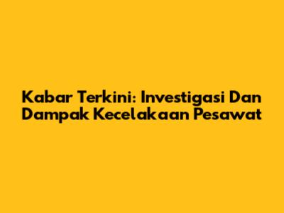 Kabar Terkini: Investigasi Dan Dampak Kecelakaan Pesawat
