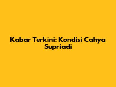 Kabar Terkini: Kondisi Cahya Supriadi