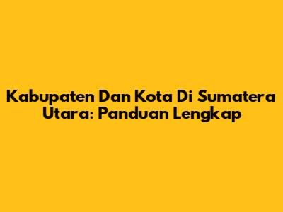 Kabupaten Dan Kota Di Sumatera Utara: Panduan Lengkap