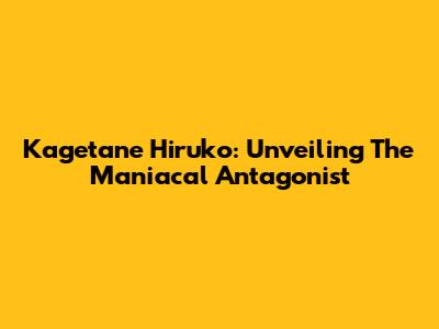 Kagetane Hiruko: Unveiling The Maniacal Antagonist