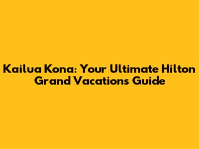 Kailua Kona: Your Ultimate Hilton Grand Vacations Guide
