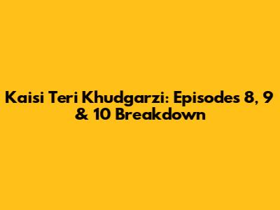 Kaisi Teri Khudgarzi: Episodes 8, 9 & 10 Breakdown
