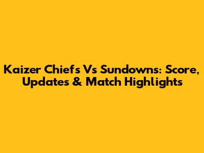 Kaizer Chiefs Vs Sundowns: Score, Updates & Match Highlights