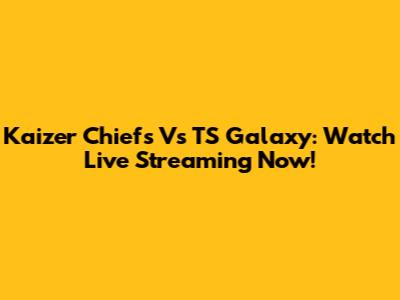 Kaizer Chiefs Vs TS Galaxy: Watch Live Streaming Now!