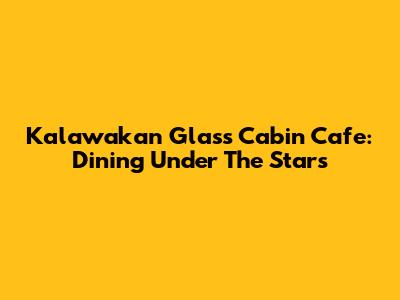 Kalawakan Glass Cabin Cafe: Dining Under The Stars