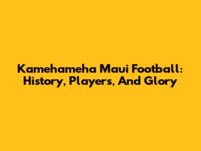 Kamehameha Maui Football: History, Players, And Glory