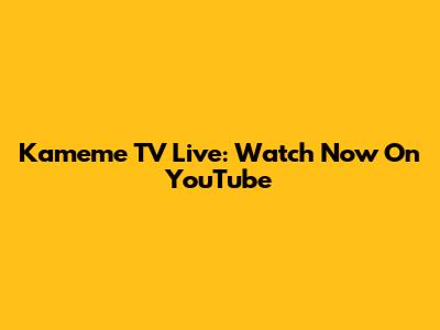 Kameme TV Live: Watch Now On YouTube