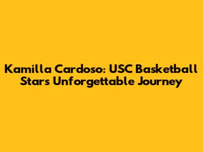 Kamilla Cardoso: USC Basketball Star's Unforgettable Journey