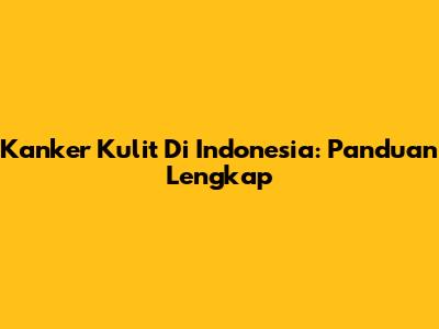 Kanker Kulit Di Indonesia: Panduan Lengkap