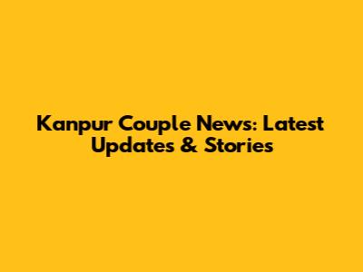 Kanpur Couple News: Latest Updates & Stories